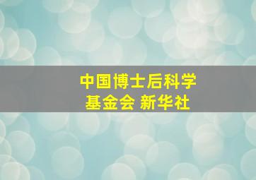 中国博士后科学基金会 新华社